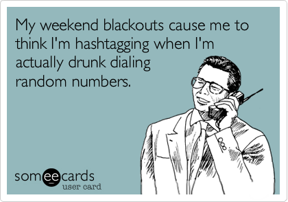 My weekend blackouts cause me to think I'm hashtagging when I'm actually drunk dialing
random numbers.