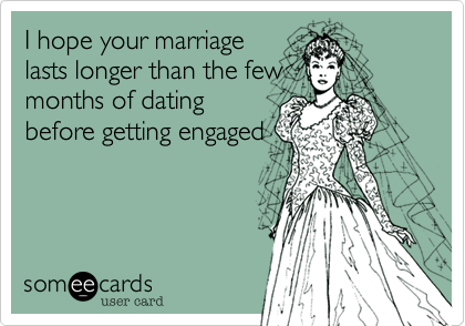 I hope your marriage
lasts longer than the few
months of dating
before getting engaged