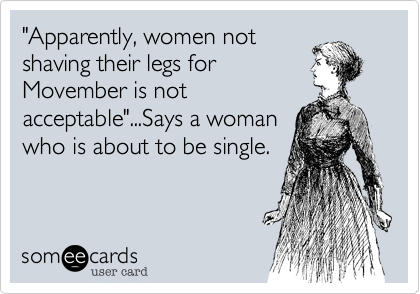 "Apparently, women not
shaving their legs for
Movember is not
acceptable"...Says a woman
who is about to be single.