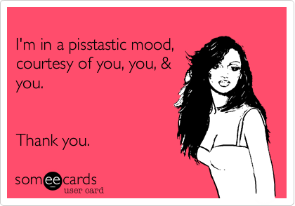 
I'm in a pisstastic mood,  
courtesy of you, you, &
you.


Thank you.