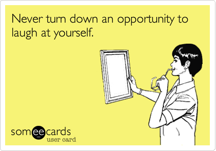 Never turn down an opportunity to laugh at yourself. 