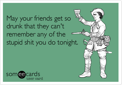 
May your friends get so
drunk that they can't
remember any of the
stupid shit you do tonight. 