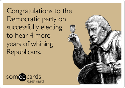 Congratulations to the 
Democratic party on
successfully electing
to hear 4 more
years of whining
Republicans.