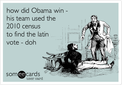 how did Obama win -
his team used the
2010 census
to find the latin
vote - doh