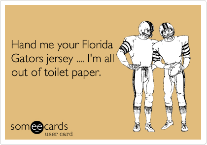 

Hand me your Florida
Gators jersey .... I'm all
out of toilet paper.