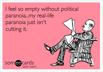 I feel so empty without political paranoia...my real-life
paranoia just isn't 
cutting it.
