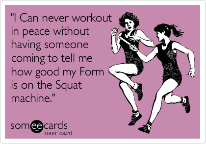 "I Can never workout
in peace without
having someone
coming to tell me
how good my Form
is on the Squat
machine."