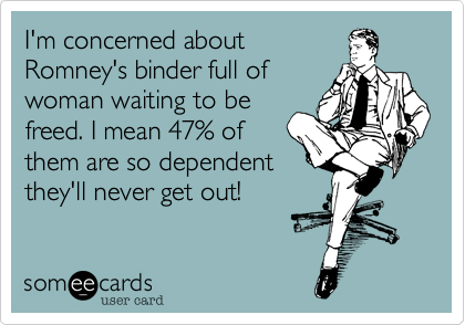 I'm concerned about
Romney's binder full of
woman waiting to be
freed. I mean 47% of
them are so dependent
they'll never get out!