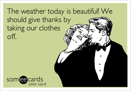 The weather today is beautiful! We should give thanks by
taking our clothes
off.