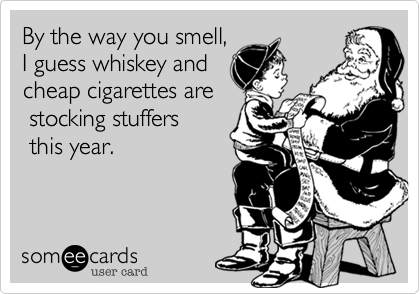 By the way you smell,
I guess whiskey and
cheap cigarettes are
 stocking stuffers 
 this year.