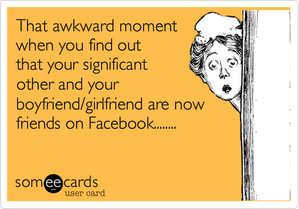 That awkward moment
when you find out 
that your significant 
other and your
boyfriend/girlfriend are now
friends on Facebook........