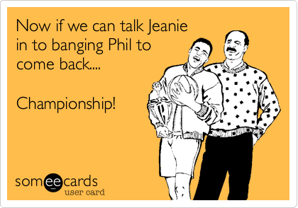 Now if we can talk Jeanie
in to banging Phil to
come back....

Championship!