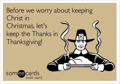 Before we worry about keeping Christ in
Christmas, let's
keep the Thanks in
Thanksgiving!