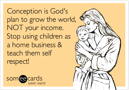 Conception is God's
plan to grow the world,
NOT your income.
Stop using children as
a home business &
teach them self
respect! 
