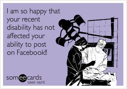 I am so happy that
your recent
disability has not
affected your
ability to post
on Facebook!!