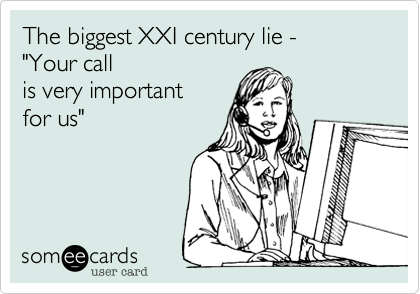 The biggest XXI century lie - 
"Your call 
is very important
for us"