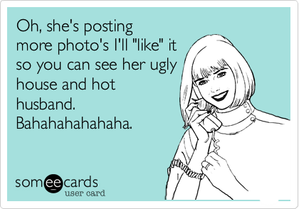 Oh, she's posting
more photo's I'll "like" it
so you can see her ugly
house and hot
husband.
Bahahahahahaha.