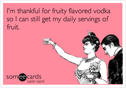 I'm thankful for fruity flavored vodka so I can still get my daily servings of fruit.