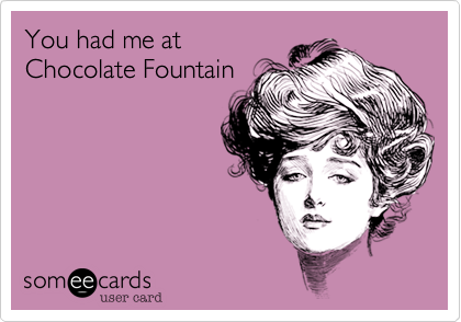 You had me at
Chocolate Fountain