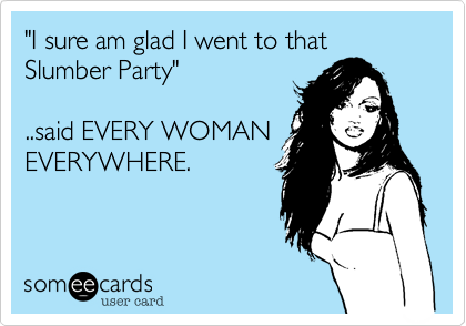 "I sure am glad I went to that Slumber Party"

..said EVERY WOMAN
EVERYWHERE.