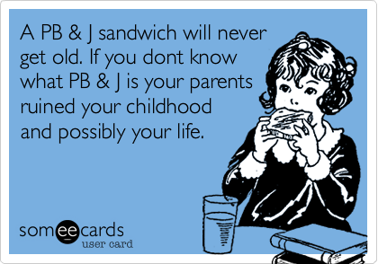 A PB & J sandwich will never
get old. If you dont know
what PB & J is your parents
ruined your childhood
and possibly your life.