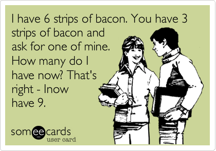 I have 6 strips of bacon. You have 3 strips of bacon and
ask for one of mine.
How many do I
have now? That's
right - Inow
have 9.