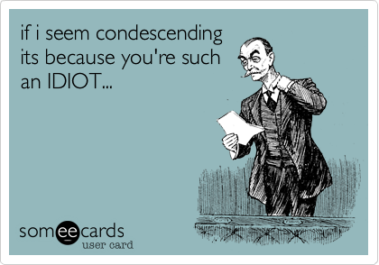 if i seem condescending
its because you're such
an IDIOT...