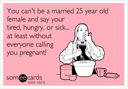 You can't be a married 25 year old female and say your
tired, hungry, or sick...
at least without
everyone calling
you pregnant!