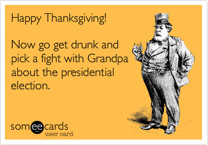 Happy Thanksgiving!

Now go get drunk and
pick a fight with Grandpa
about the presidential
election.
