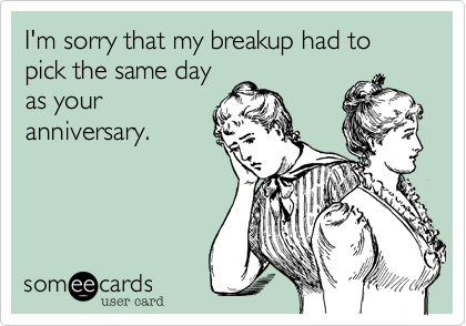 I'm sorry that my breakup had to pick the same day
as your
anniversary. 