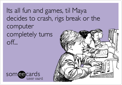 Its all fun and games, til Maya decides to crash, rigs break or the computer
completely turns
off...
