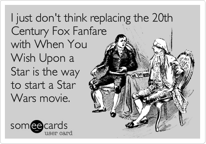 I just don't think replacing the 20th Century Fox Fanfare
with When You
Wish Upon a
Star is the way
to start a Star
Wars movie.