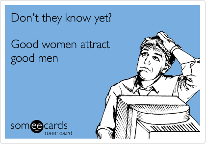 Don't they know yet?

Good women attract
good men