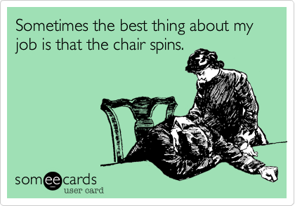 Sometimes the best thing about my job is that the chair spins.