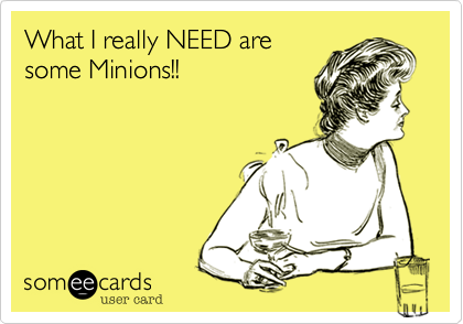 What I really NEED are
some Minions!!