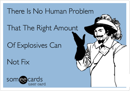 There Is No Human Problem

That The Right Amount

Of Explosives Can

Not Fix