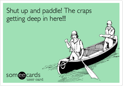 Shut up and paddle! The craps getting deep in here!!!