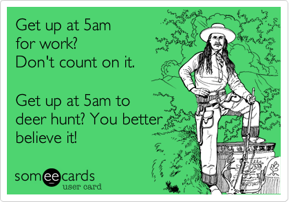 Get up at 5am 
for work? 
Don't count on it.

Get up at 5am to 
deer hunt? You better
believe it!