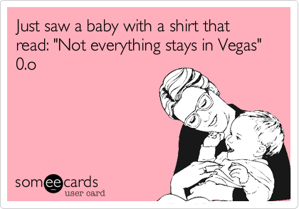 Just saw a baby with a shirt that read: "Not everything stays in Vegas" 0.o