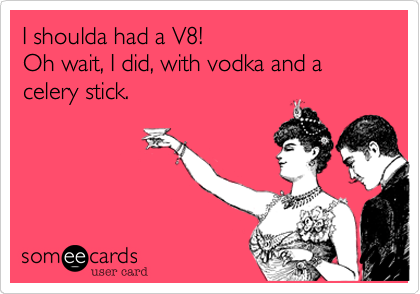 I shoulda had a V8! 
Oh wait, I did, with vodka and a celery stick.