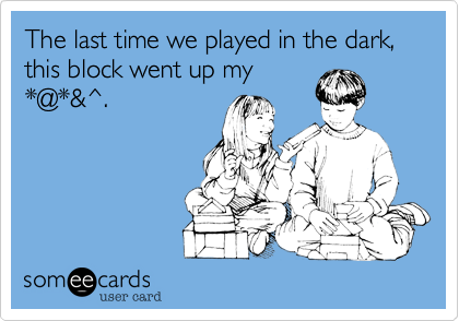 The last time we played in the dark, this block went up my
*@*&^.