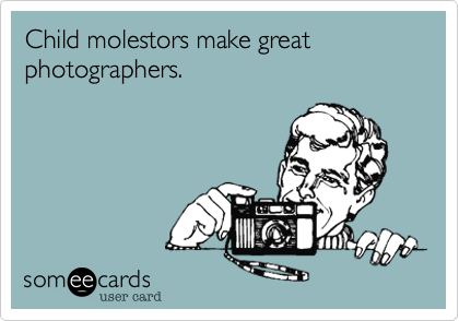 Child molestors make great photographers.