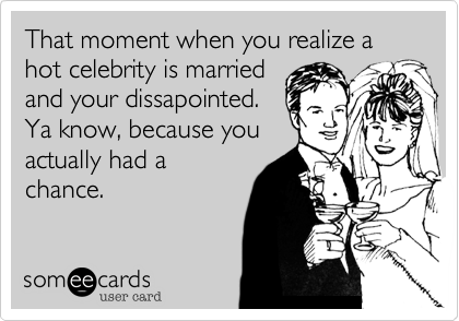 That moment when you realize a hot celebrity is married
and your dissapointed. 
Ya know, because you
actually had a
chance.
