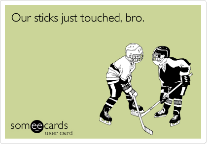 Our sticks just touched, bro. 