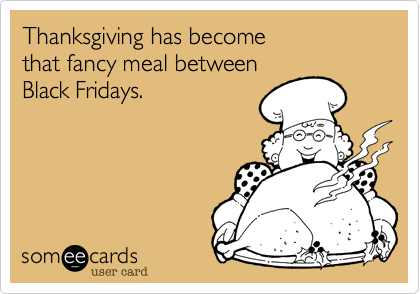 Thanksgiving has become 
that fancy meal between
Black Fridays.