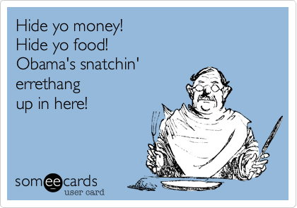 Hide yo money!
Hide yo food!
Obama's snatchin'
errethang 
up in here!