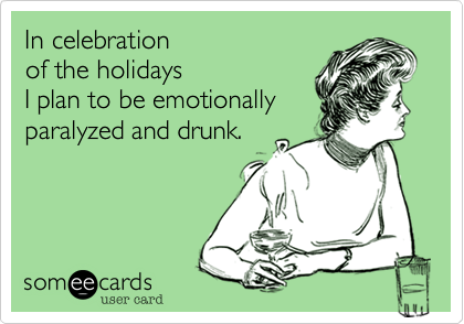 In celebration 
of the holidays
I plan to be emotionally
paralyzed and drunk.
