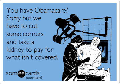You have Obamacare?
Sorry but we
have to cut
some corners
and take a
kidney to pay for
what isn't covered.