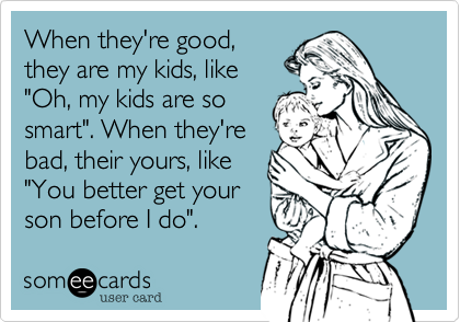 When they're good,
they are my kids, like
"Oh, my kids are so
smart". When they're
bad, their yours, like
"You better get your
son before I do".
