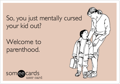 
So, you just mentally cursed
your kid out?   

Welcome to
parenthood.